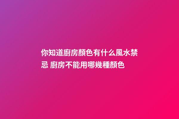 你知道廚房顏色有什么風水禁忌 廚房不能用哪幾種顏色
